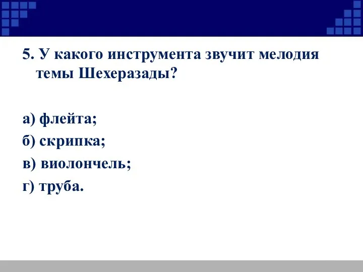 5. У какого инструмента звучит мелодия темы Шехеразады? а) флейта; б) скрипка; в) виолончель; г) труба.