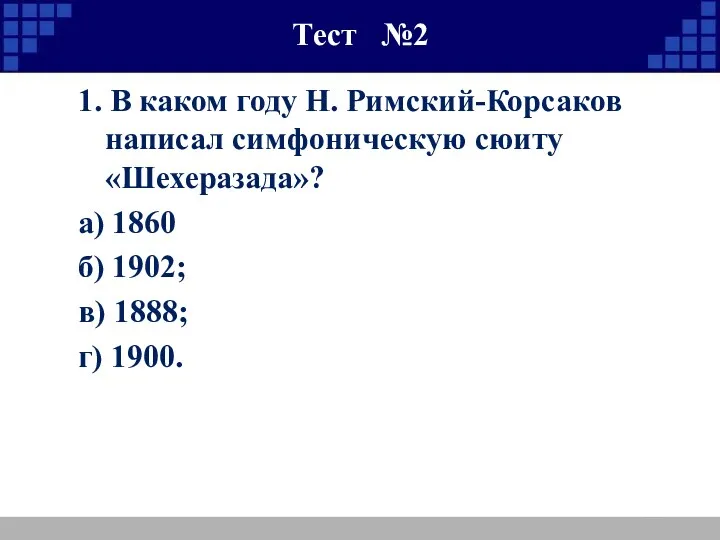 Тест №2 1. В каком году Н. Римский-Корсаков написал симфоническую сюиту «Шехеразада»? а)
