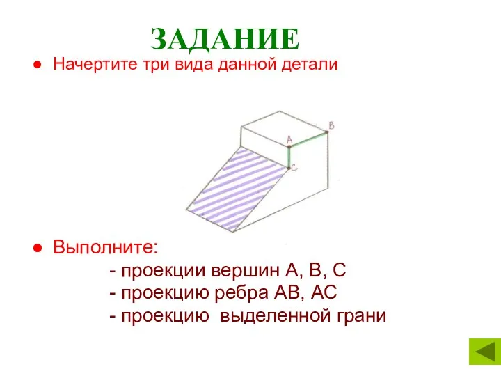 ЗАДАНИЕ Начертите три вида данной детали Выполните: - проекции вершин А, В, С