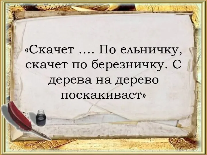 «Скачет …. По ельничку, скачет по березничку. С дерева на дерево поскакивает»