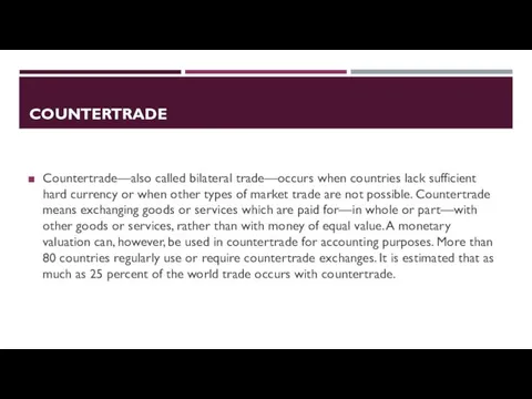 COUNTERTRADE Countertrade—also called bilateral trade—occurs when countries lack sufficient hard