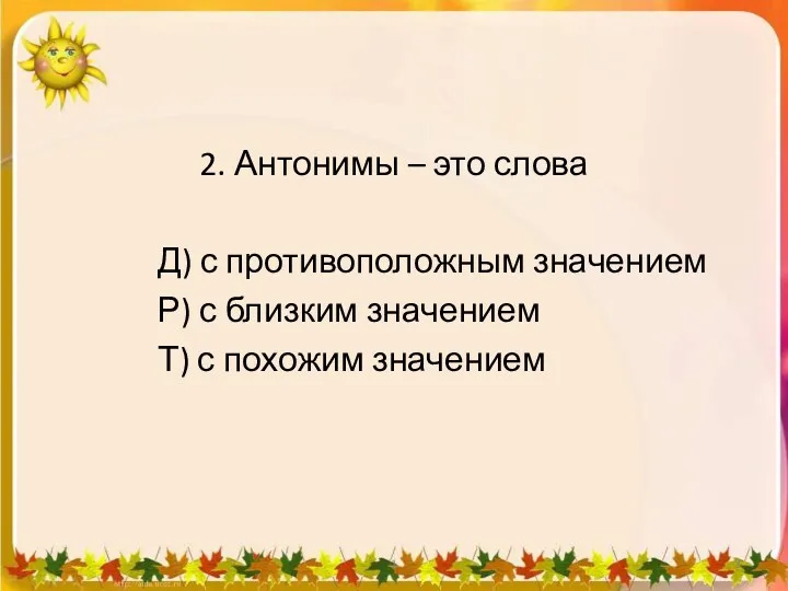 2. Антонимы – это слова Д) с противоположным значением Р)