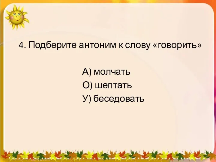 4. Подберите антоним к слову «говорить» А) молчать О) шептать У) беседовать 1