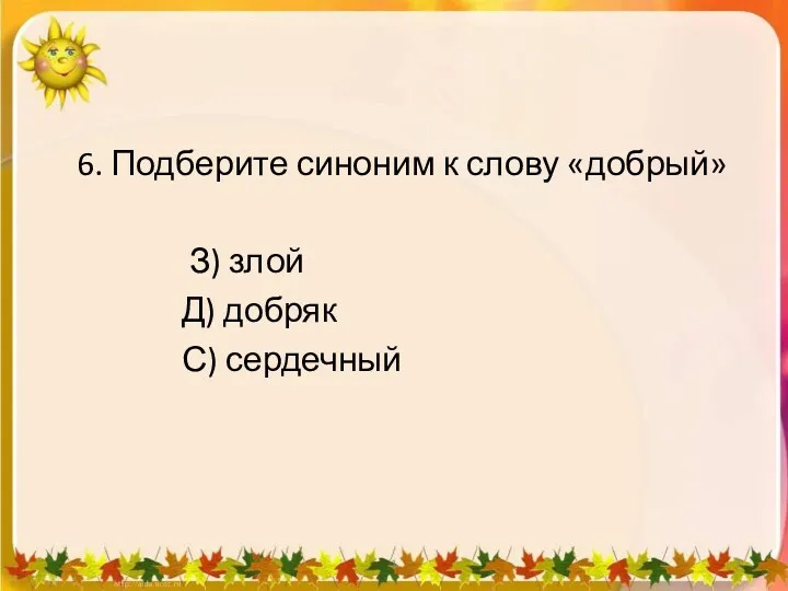 6. Подберите синоним к слову «добрый» З) злой Д) добряк С) сердечный 1