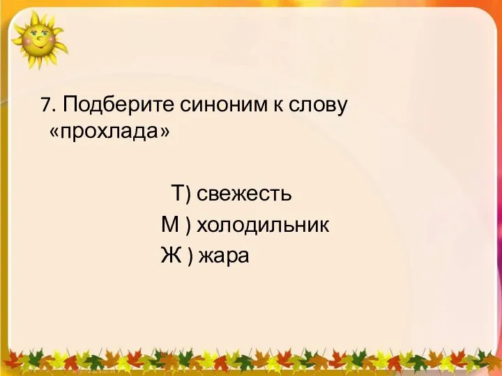 7. Подберите синоним к слову «прохлада» Т) свежесть М ) холодильник Ж ) жара 1