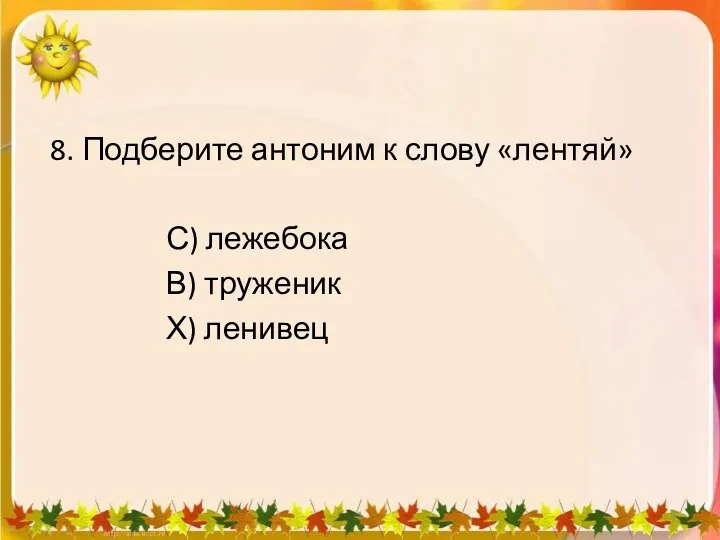 8. Подберите антоним к слову «лентяй» С) лежебока В) труженик Х) ленивец 1