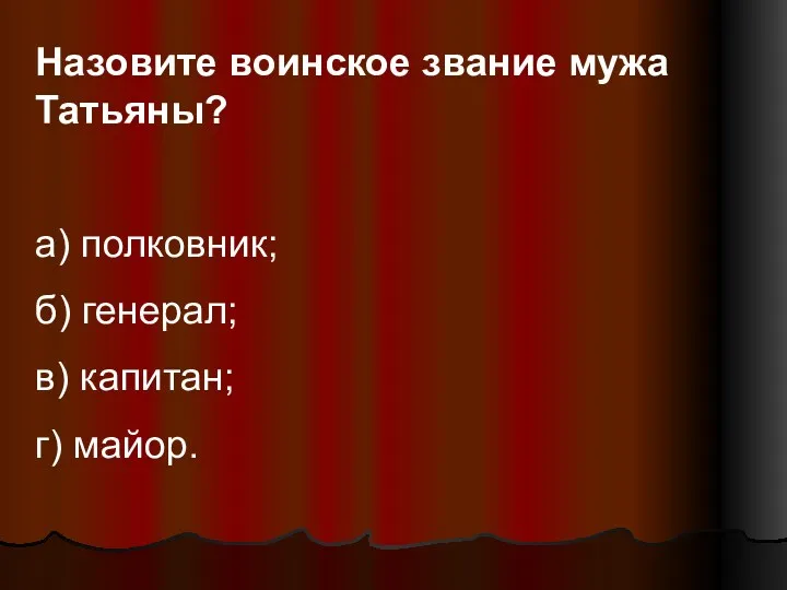 Назовите воинское звание мужа Татьяны? а) полковник; б) генерал; в) капитан; г) майор.