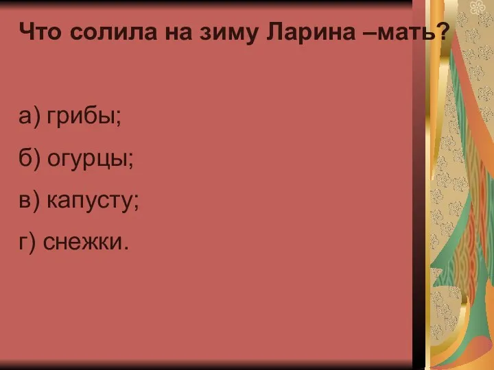 Что солила на зиму Ларина –мать? а) грибы; б) огурцы; в) капусту; г) снежки.