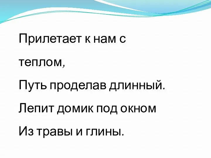 Прилетает к нам с теплом, Путь проделав длинный. Лепит домик под окном Из травы и глины.