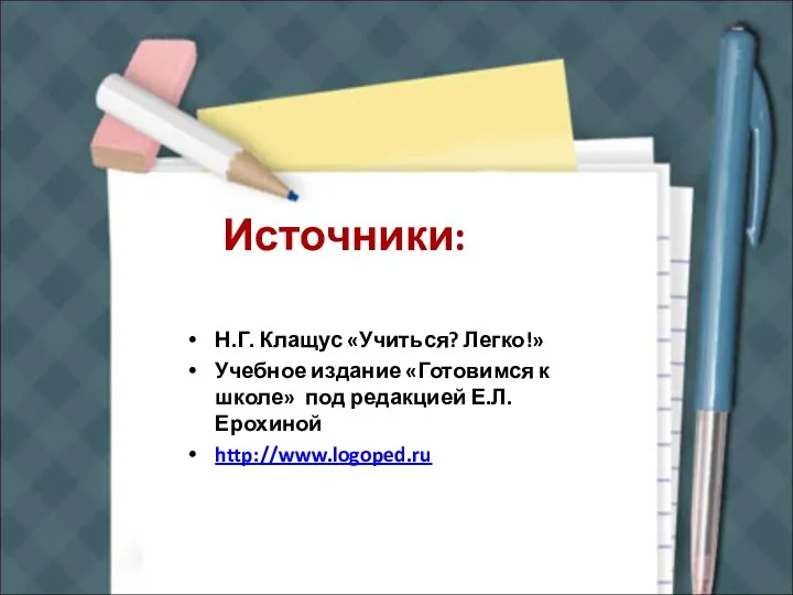 Источники: Н.Г. Клащус «Учиться? Легко!» Учебное издание «Готовимся к школе» под редакцией Е.Л. Ерохиной http://www.logoped.ru