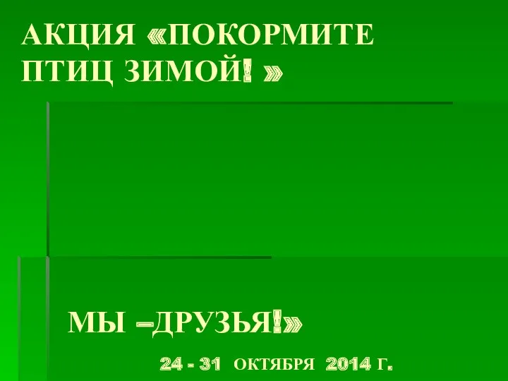 АКЦИЯ «ПОКОРМИТЕ ПТИЦ ЗИМОЙ! » МЫ –ДРУЗЬЯ!» 24 - 31 ОКТЯБРЯ 2014 Г.