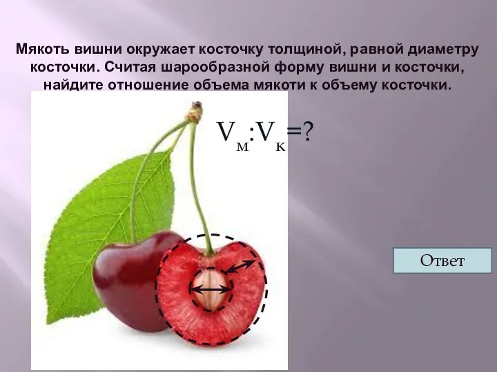 Мякоть вишни окружает косточку толщиной, равной диаметру косточки. Считая шарообразной форму вишни и