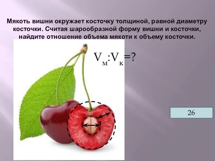 Мякоть вишни окружает косточку толщиной, равной диаметру косточки. Считая шарообразной форму вишни и