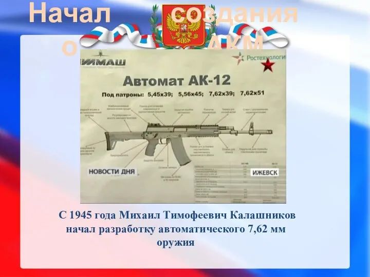 Начало создания АКМ С 1945 года Михаил Тимофеевич Калашников начал разработку автоматического 7,62 мм оружия