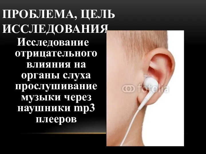 ПРОБЛЕМА, ЦЕЛЬ ИССЛЕДОВАНИЯ Исследование отрицательного влияния на органы слуха прослушивание музыки через наушники mp3 плееров