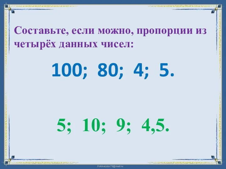 Составьте, если можно, пропорции из четырёх данных чисел: 100; 80; 4; 5. 5; 10; 9; 4,5.