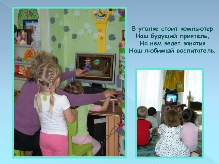 В уголке стоит компьютер Наш будущий приятель, На нем ведет занятия Наш любимый воспитатель.