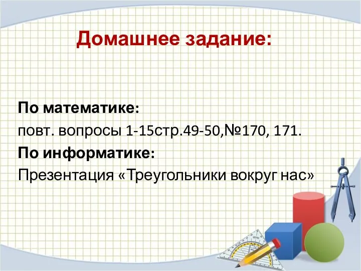 Домашнее задание: По математике: повт. вопросы 1-15стр.49-50,№170, 171. По информатике: Презентация «Треугольники вокруг нас»