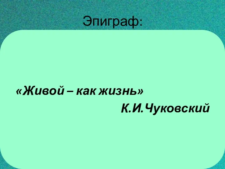 Эпиграф: «Живой – как жизнь» К.И.Чуковский