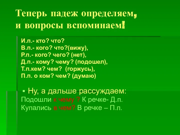 Теперь падеж определяем, и вопросы вспоминаем! И.п.- кто? что? В.п.- кого? что?(вижу), Р.п.-