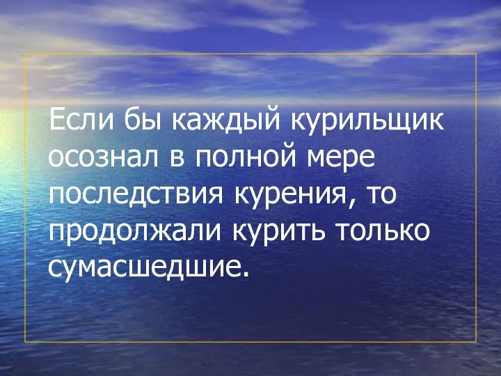 Если бы каждый курильщик осознал в полной мере последствия курения, то продолжали курить только сумасшедшие.