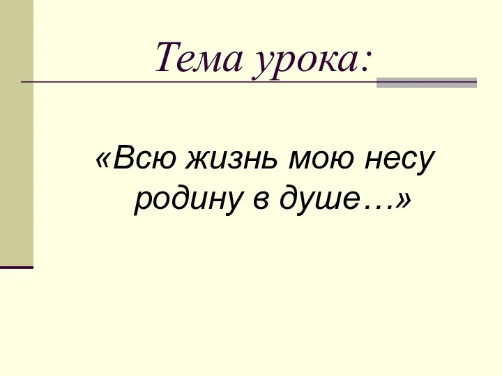 Тема урока: «Всю жизнь мою несу родину в душе…»