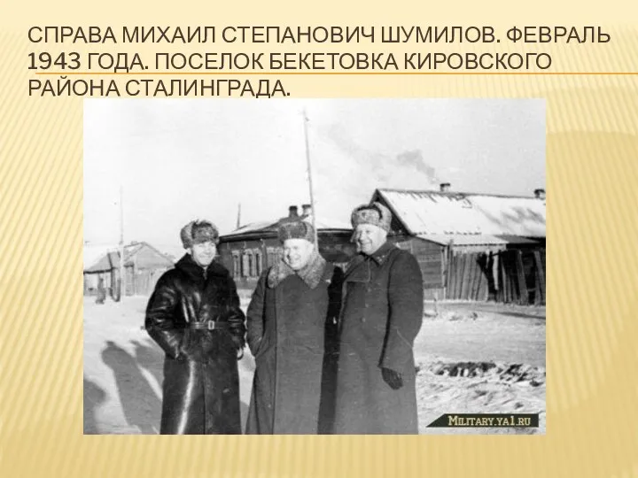 Справа Михаил Степанович Шумилов. Февраль 1943 года. Поселок Бекетовка Кировского района Сталинграда.