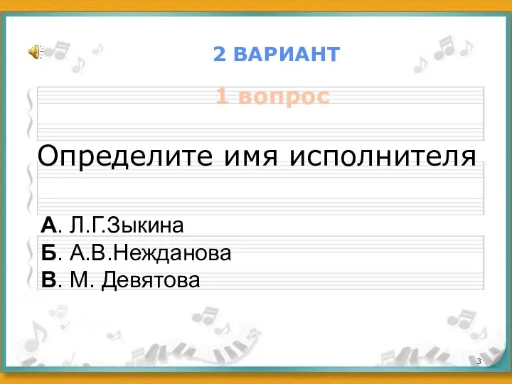 2 ВАРИАНТ 1 вопрос Определите имя исполнителя А. Л.Г.Зыкина Б. А.В.Нежданова В. М. Девятова