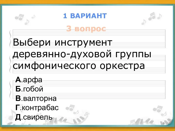 1 ВАРИАНТ 3 вопрос Выбери инструмент деревянно-духовой группы симфонического оркестра А.арфа Б.гобой В.валторна Г.контрабас Д.свирель