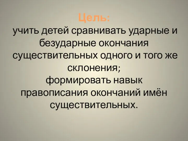 Цель: учить детей сравнивать ударные и безударные окончания существительных одного и того же