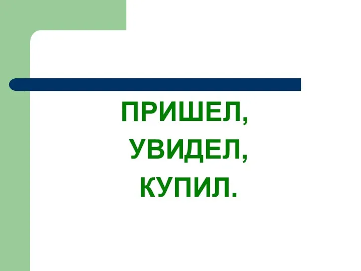 ПРИШЕЛ, УВИДЕЛ, КУПИЛ.