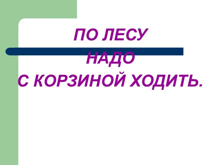 ПО ЛЕСУ НАДО С КОРЗИНОЙ ХОДИТЬ.