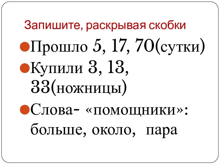 Запишите, раскрывая скобки Прошло 5, 17, 70(сутки) Купили 3, 13, 33(ножницы) Слова- «помощники»: больше, около, пара