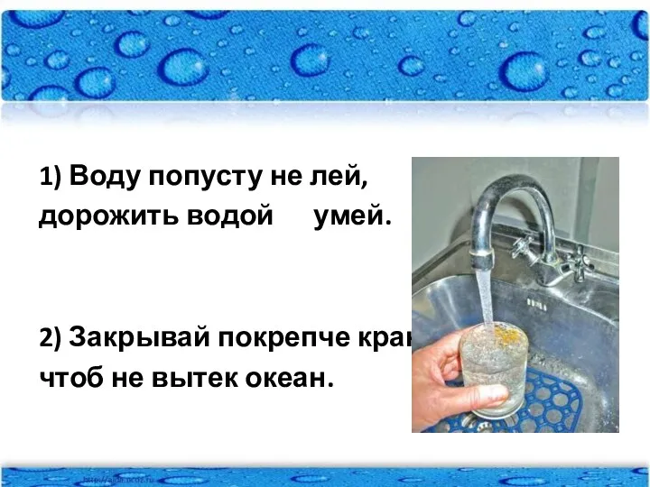 1) Воду попусту не лей, дорожить водой умей. 2) Закрывай покрепче кран, чтоб не вытек океан.