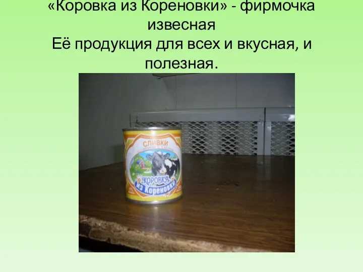 «Коровка из Кореновки» - фирмочка извесная Её продукция для всех и вкусная, и полезная.