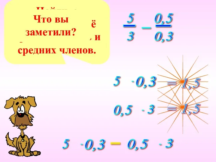 Запишите пропорцию. Найдите произведение её крайних членов и средних членов. Что вы заметили? =