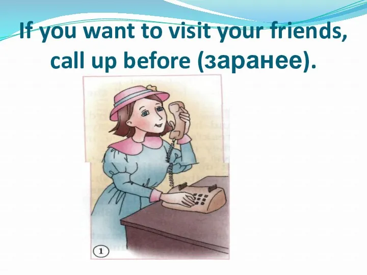 If you want to visit your friends, call up before (заранее).