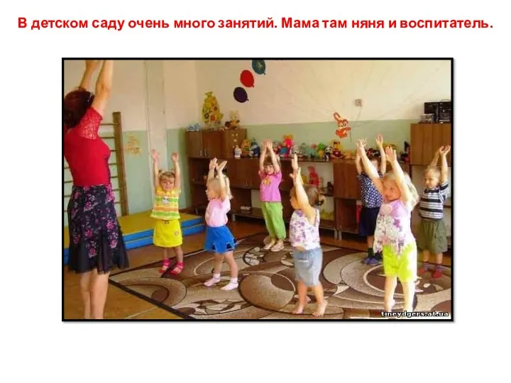 В детском саду очень много занятий. Мама там няня и воспитатель.