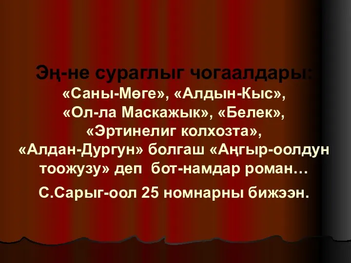 Эң-не сураглыг чогаалдары: «Саны-Мөге», «Алдын-Кыс», «Ол-ла Маскажык», «Белек», «Эртинелиг колхозта»,