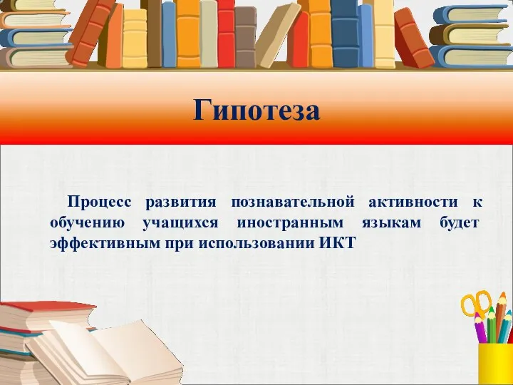 Гипотеза Процесс развития познавательной активности к обучению учащихся иностранным языкам будет эффективным при использовании ИКТ