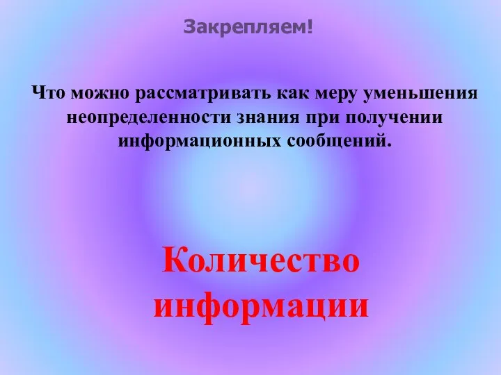 Что можно рассматривать как меру уменьшения неопределенности знания при получении информационных сообщений. Количество информации Закрепляем!