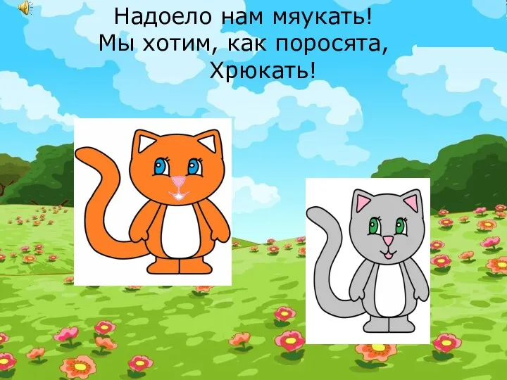 Надоело нам мяукать! Мы хотим, как поросята, Хрюкать!