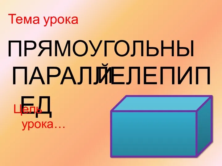 ПАРАЛЛЕЛЕПИПЕД Тема урока ПРЯМОУГОЛЬНЫЙ Цель урока…