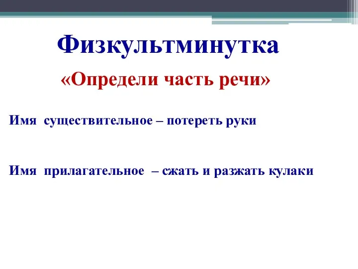 Физкультминутка «Определи часть речи» Имя существительное – потереть руки Имя прилагательное – сжать и разжать кулаки