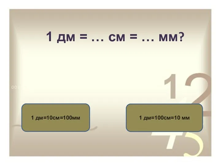 1 дм = … см = … мм? 1 дм=10см=100мм 1 дм=100см=10 мм