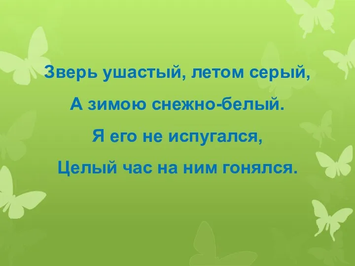 Зверь ушастый, летом серый, А зимою снежно-белый. Я его не испугался, Целый час на ним гонялся.