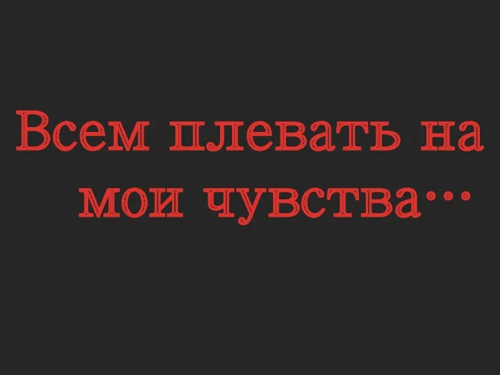 Всем плевать на мои чувства…