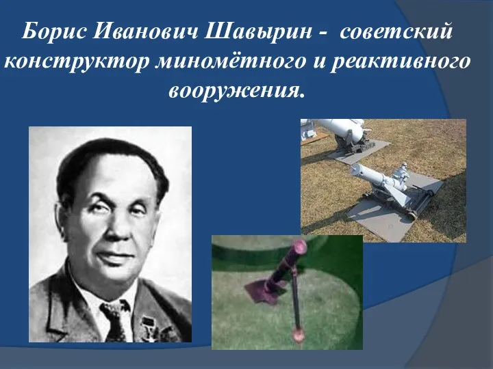 Борис Иванович Шавырин - советский конструктор миномётного и реактивного вооружения.