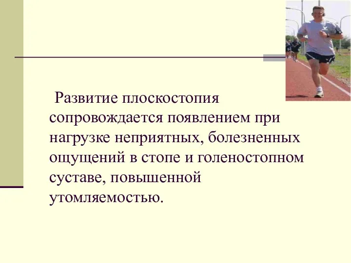 Развитие плоскостопия сопровождается появлением при нагрузке неприятных, болезненных ощущений в стопе и голеностопном суставе, повышенной утомляемостью.