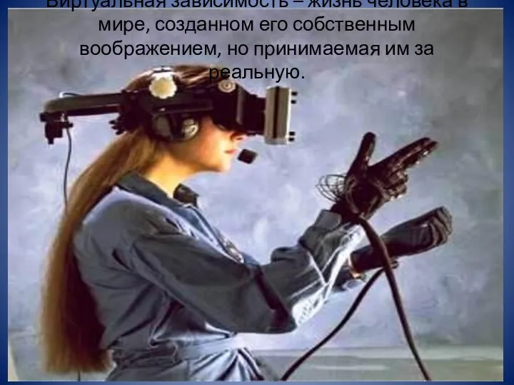 Виртуальная зависимость – жизнь человека в мире, созданном его собственным воображением, но принимаемая им за реальную.